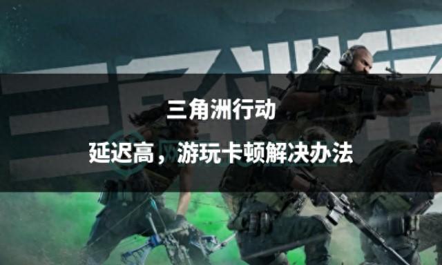 三角洲行动游戏评测：刺激战斗与挑战，解决海外游玩延迟卡顿问题