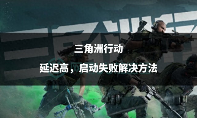 海外玩三角洲行动延迟高启动失败怎么办？具体解决方法来了