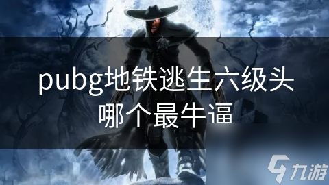 PUBG地铁逃生模式：六级头盔哪家强？详细分析来了